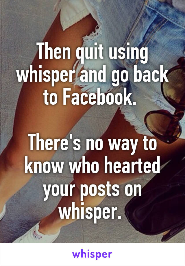 Then quit using whisper and go back to Facebook. 

There's no way to know who hearted your posts on whisper. 