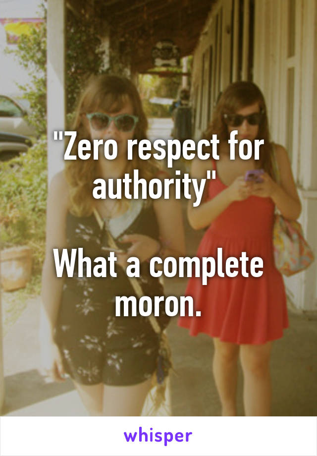 "Zero respect for authority" 

What a complete moron.