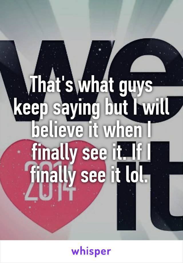 That's what guys keep saying but I will believe it when I finally see it. If I finally see it lol. 