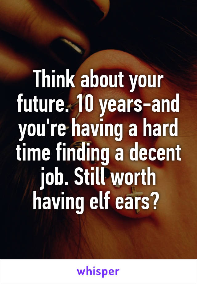 Think about your future. 10 years-and you're having a hard time finding a decent job. Still worth having elf ears? 