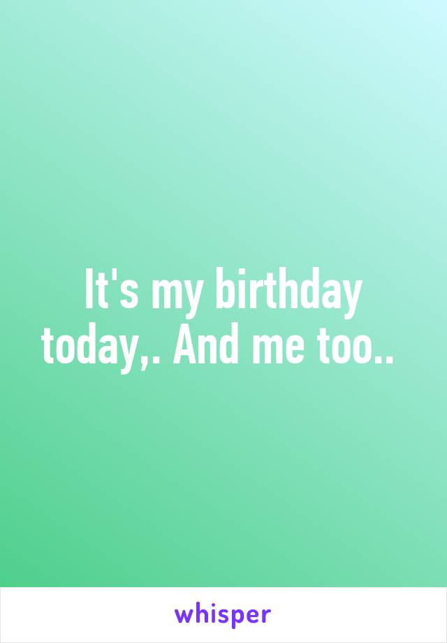 It's my birthday today,. And me too.. 