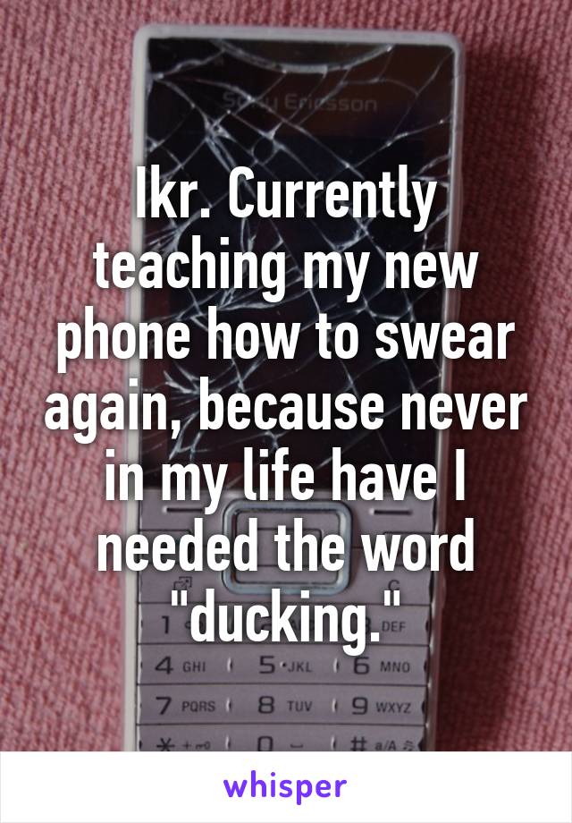 Ikr. Currently teaching my new phone how to swear again, because never in my life have I needed the word "ducking."