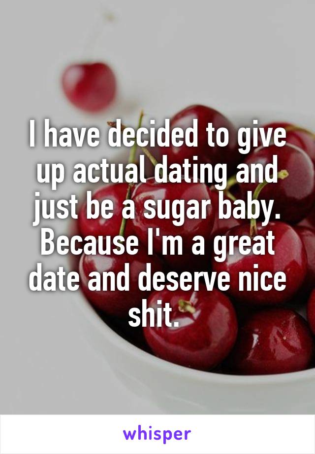 I have decided to give up actual dating and just be a sugar baby. Because I'm a great date and deserve nice shit. 