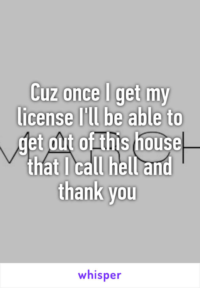 Cuz once I get my license I'll be able to get out of this house that I call hell and thank you 