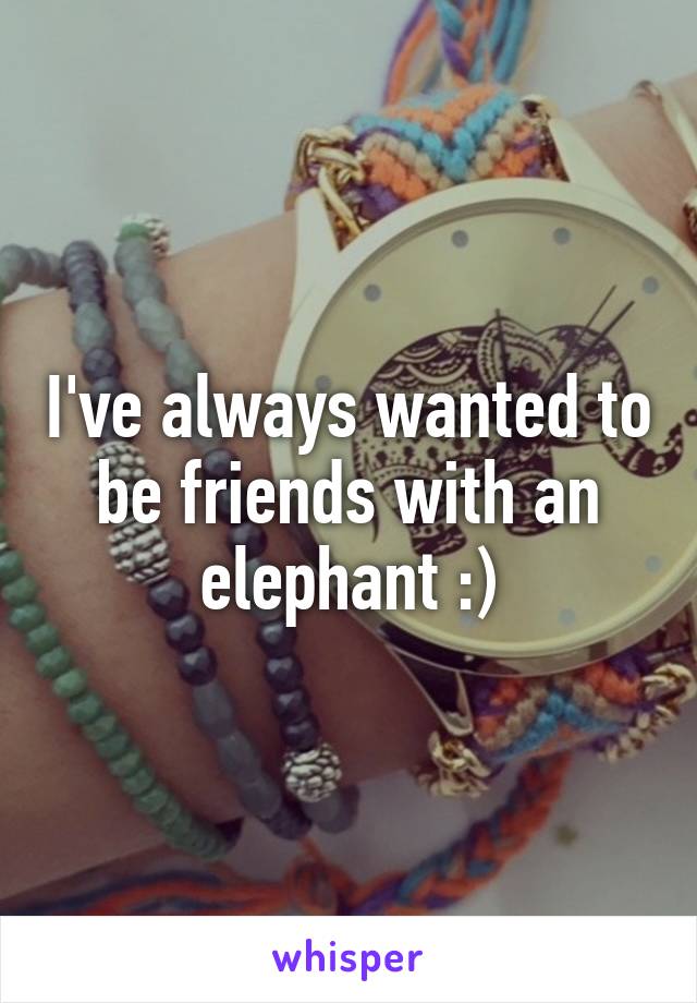 I've always wanted to be friends with an elephant :)