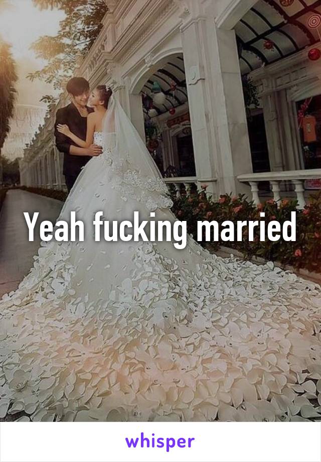 Yeah fucking married