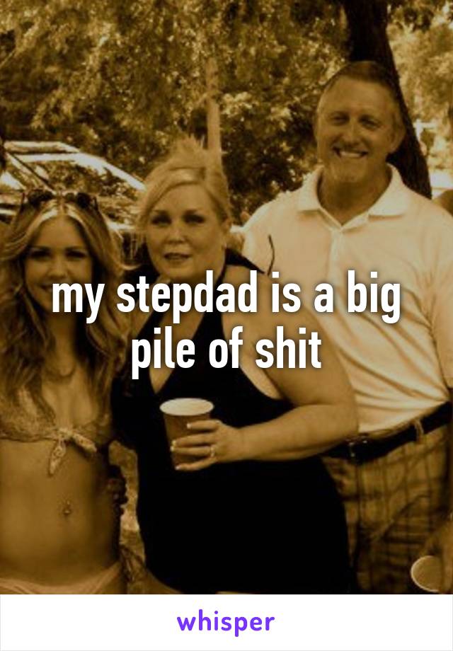 my stepdad is a big pile of shit