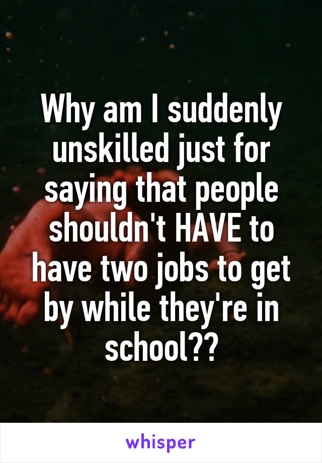 Why am I suddenly unskilled just for saying that people shouldn't HAVE to have two jobs to get by while they're in school??