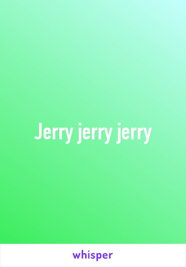 Jerry jerry jerry