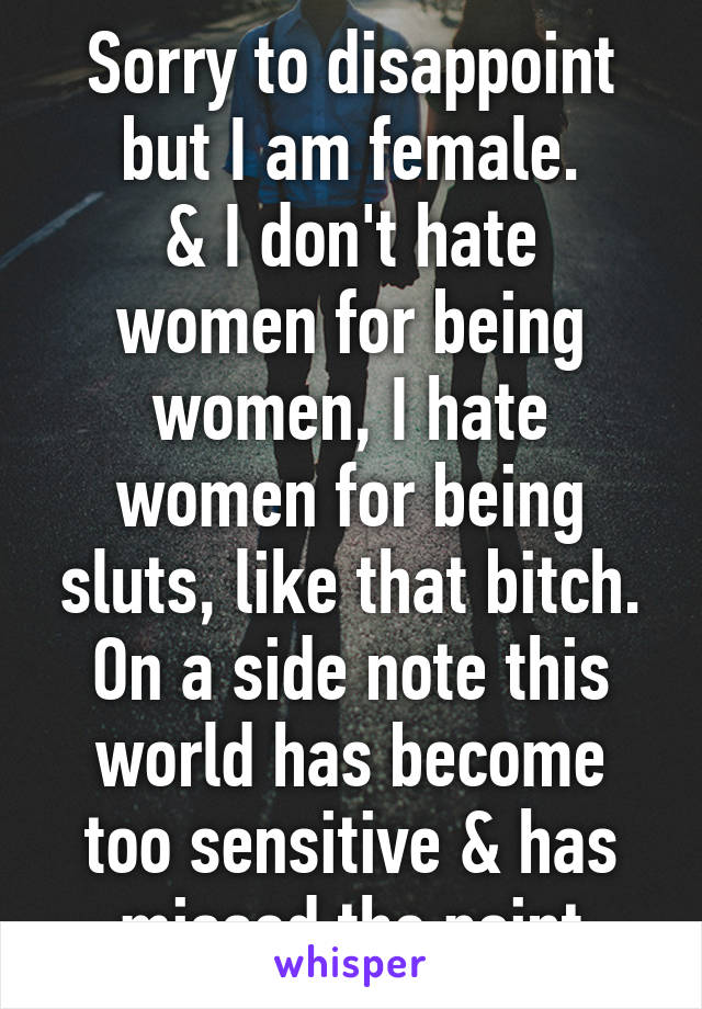 Sorry to disappoint but I am female.
& I don't hate women for being women, I hate women for being sluts, like that bitch. On a side note this world has become too sensitive & has missed the point