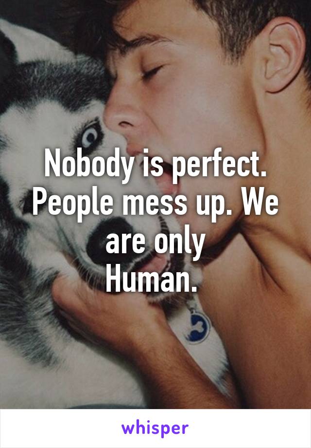 Nobody is perfect. People mess up. We are only
Human. 