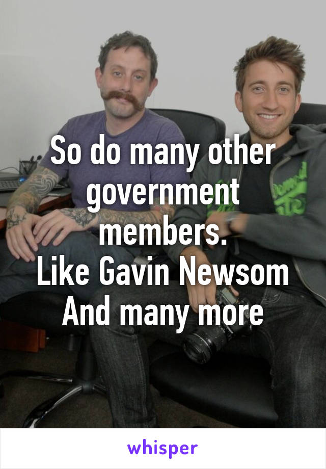 So do many other government members.
Like Gavin Newsom
And many more