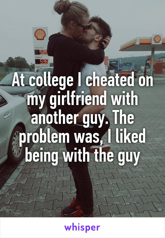 At college I cheated on my girlfriend with another guy. The problem was, I liked being with the guy