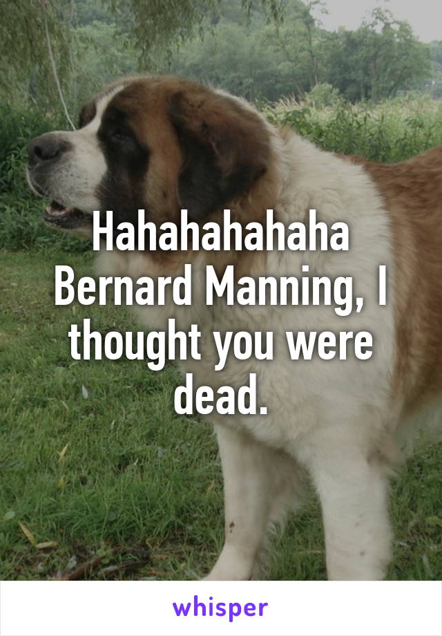 Hahahahahaha Bernard Manning, I thought you were dead.