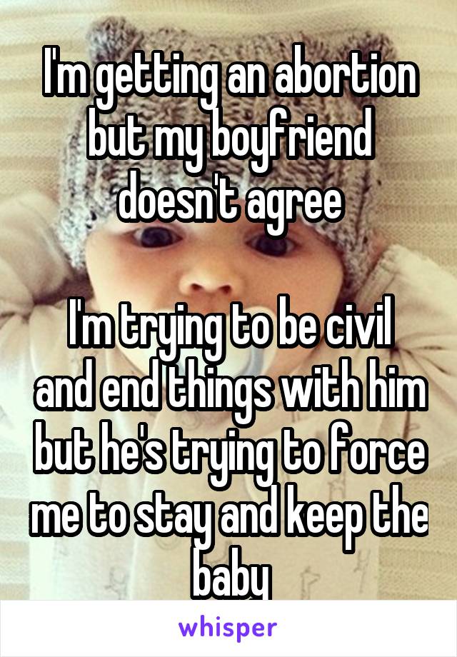 I'm getting an abortion but my boyfriend doesn't agree

I'm trying to be civil and end things with him but he's trying to force me to stay and keep the baby