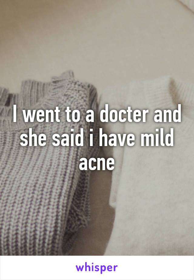 I went to a docter and she said i have mild acne