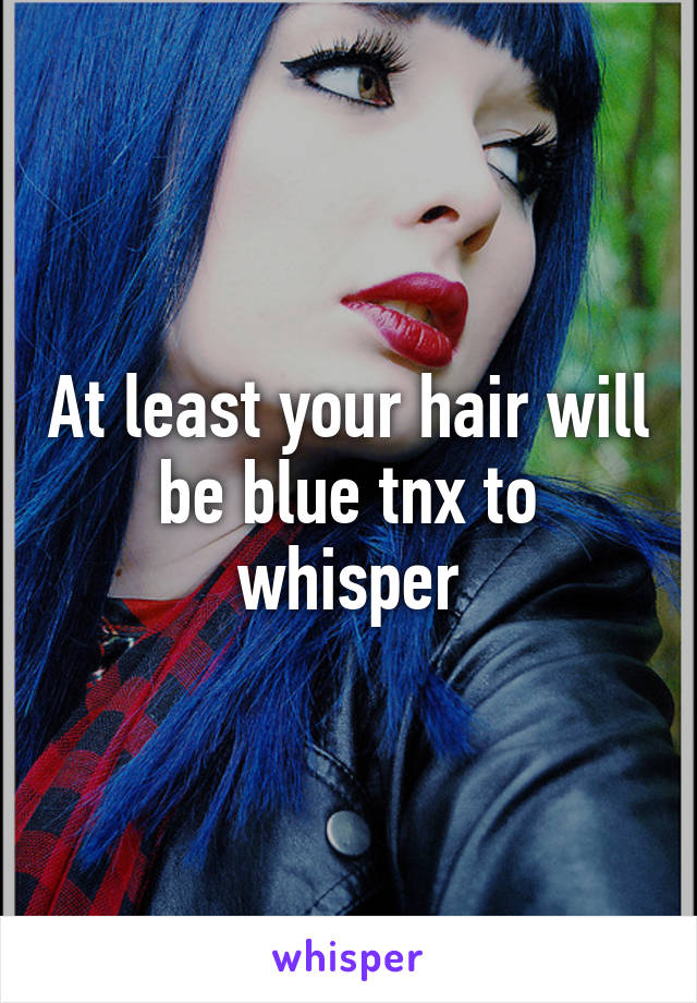 At least your hair will be blue tnx to whisper