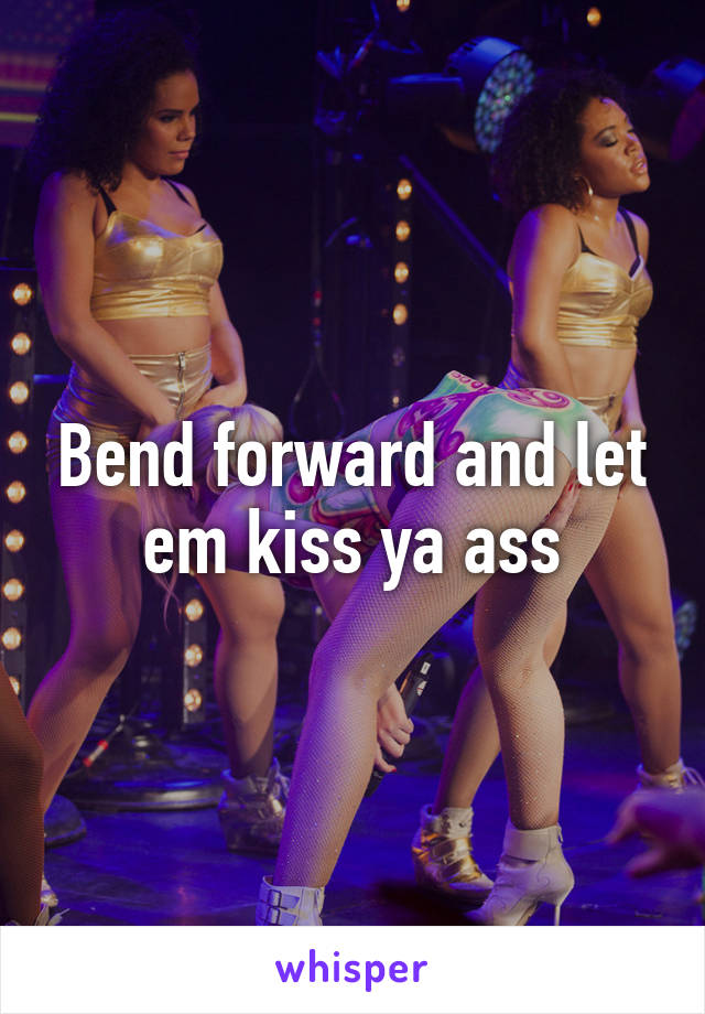 Bend forward and let em kiss ya ass