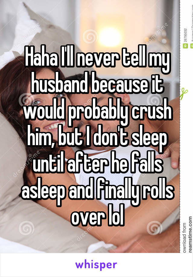 Haha I'll never tell my husband because it would probably crush him, but I don't sleep until after he falls asleep and finally rolls over lol