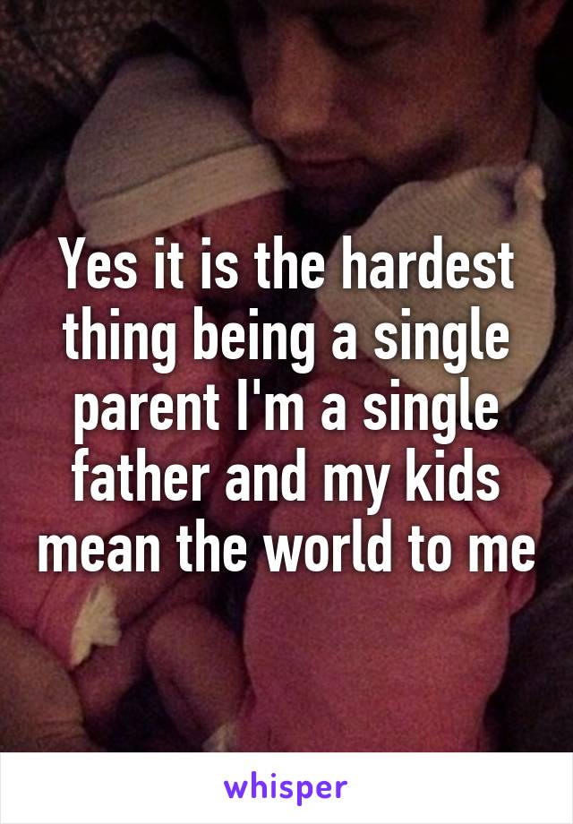 Yes it is the hardest thing being a single parent I'm a single father and my kids mean the world to me