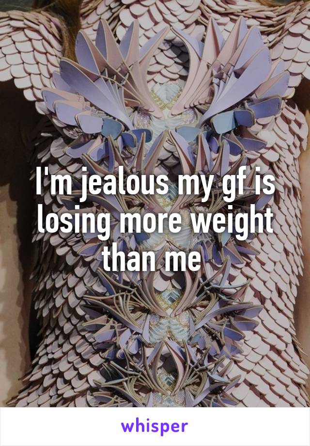 I'm jealous my gf is losing more weight than me 
