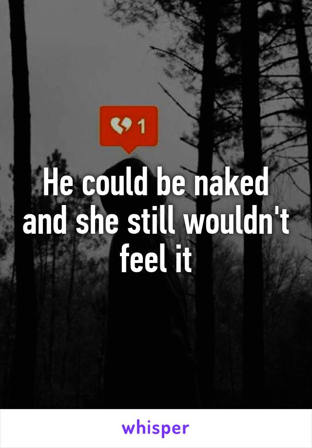 He could be naked and she still wouldn't feel it