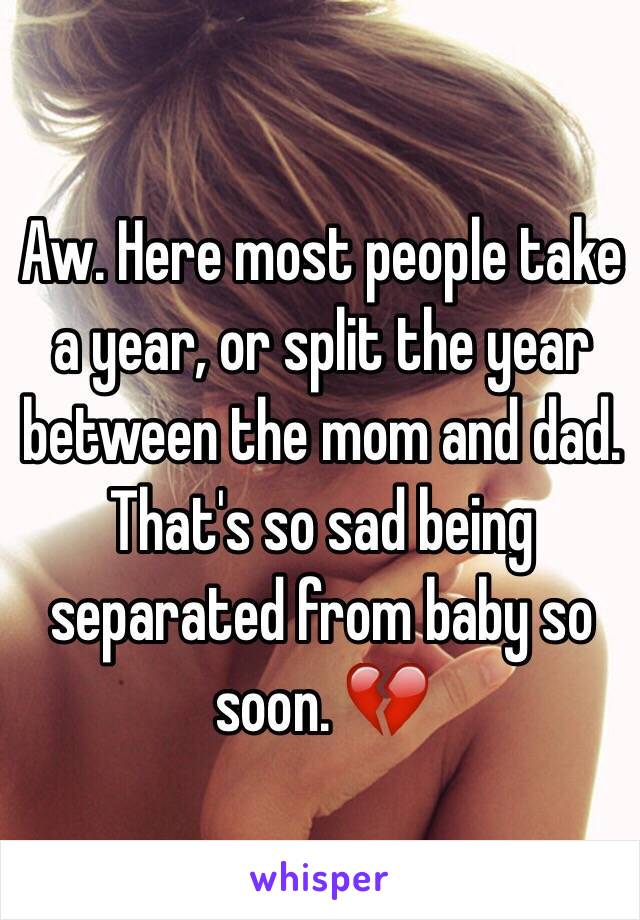 Aw. Here most people take a year, or split the year between the mom and dad. That's so sad being separated from baby so soon. 💔