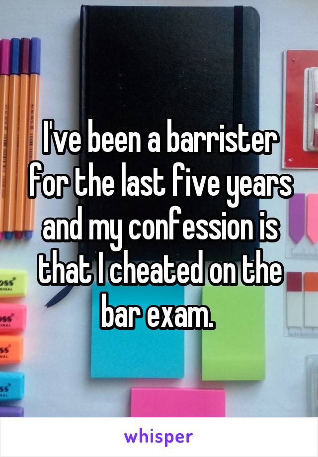 I've been a barrister for the last five years and my confession is that I cheated on the bar exam. 