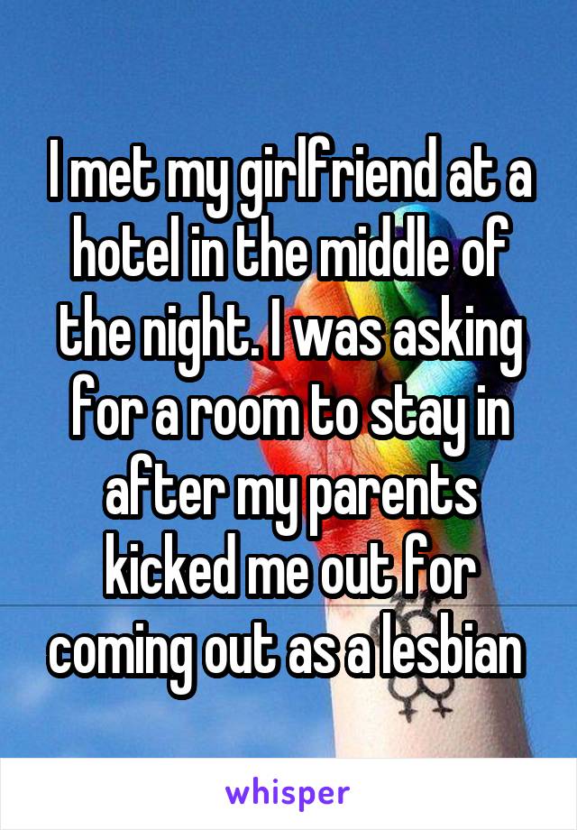 I met my girlfriend at a hotel in the middle of the night. I was asking for a room to stay in after my parents kicked me out for coming out as a lesbian 