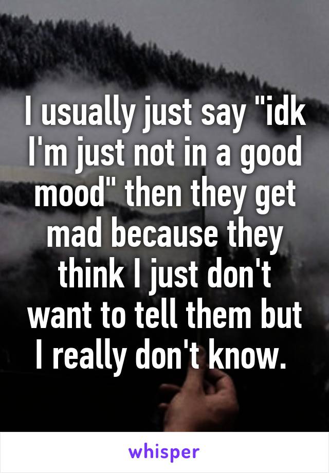 I usually just say "idk I'm just not in a good mood" then they get mad because they think I just don't want to tell them but I really don't know. 