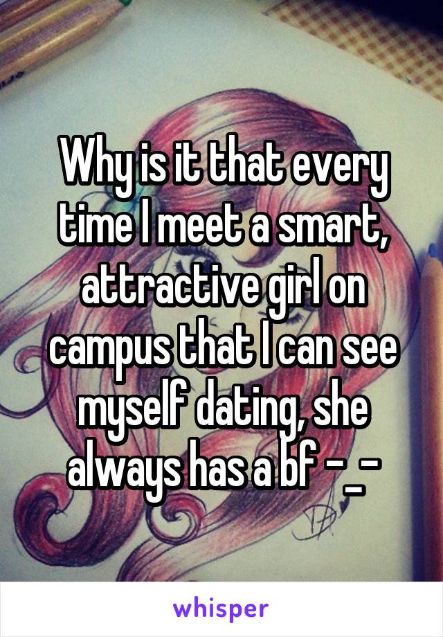 Why is it that every time I meet a smart, attractive girl on campus that I can see myself dating, she always has a bf -_-