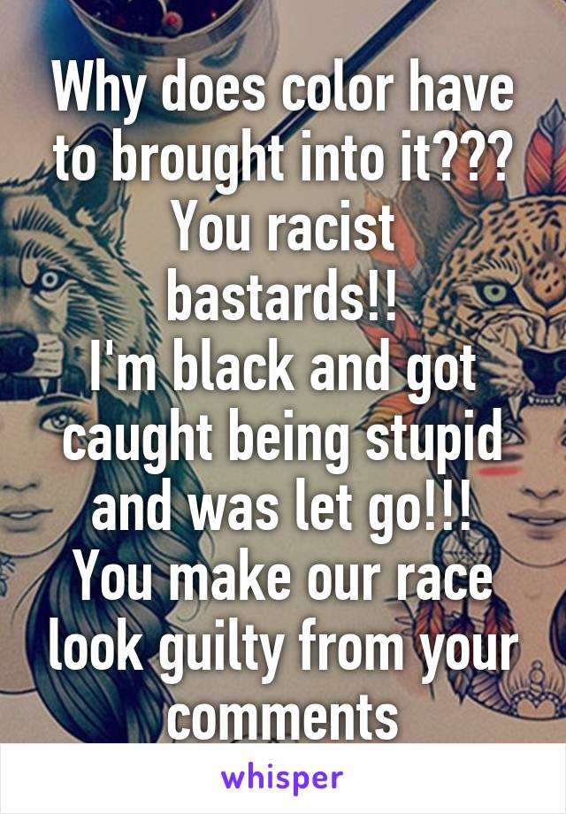 Why does color have to brought into it???
You racist bastards!!
I'm black and got caught being stupid and was let go!!!
You make our race look guilty from your comments