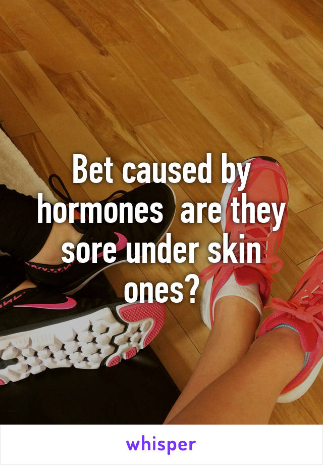 Bet caused by hormones  are they sore under skin ones?