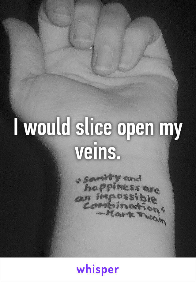I would slice open my veins.