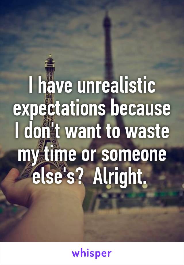 I have unrealistic expectations because I don't want to waste my time or someone else's?  Alright. 