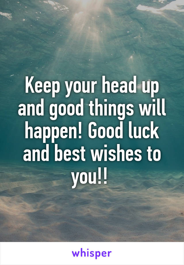 Keep your head up and good things will happen! Good luck and best wishes to you!! 