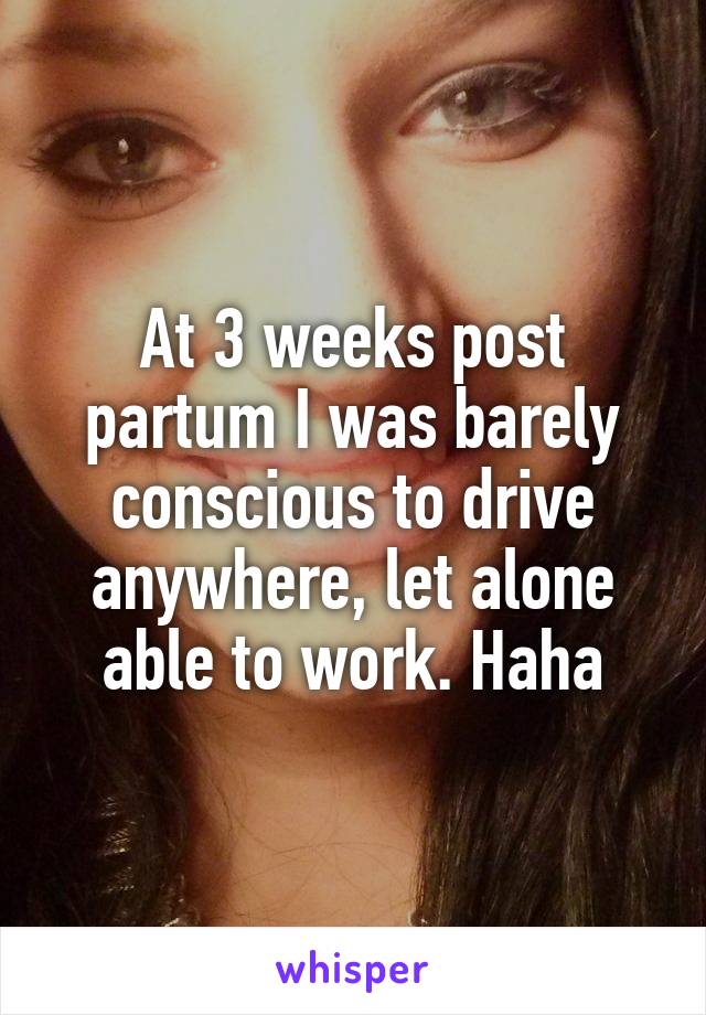 At 3 weeks post partum I was barely conscious to drive anywhere, let alone able to work. Haha