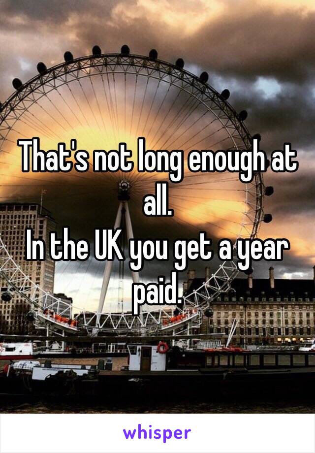 That's not long enough at all.
In the UK you get a year paid.