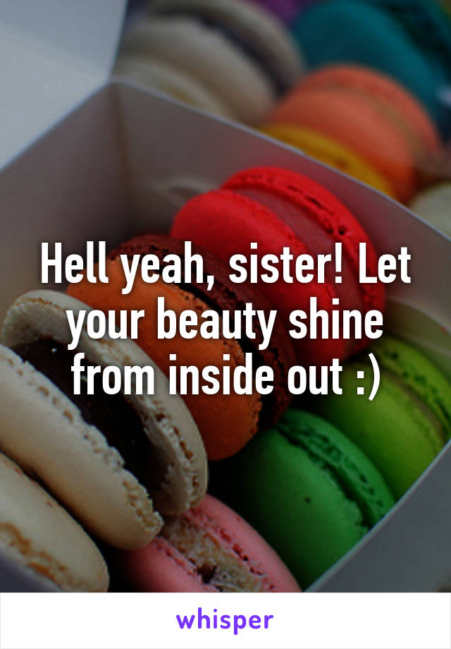 Hell yeah, sister! Let your beauty shine from inside out :)