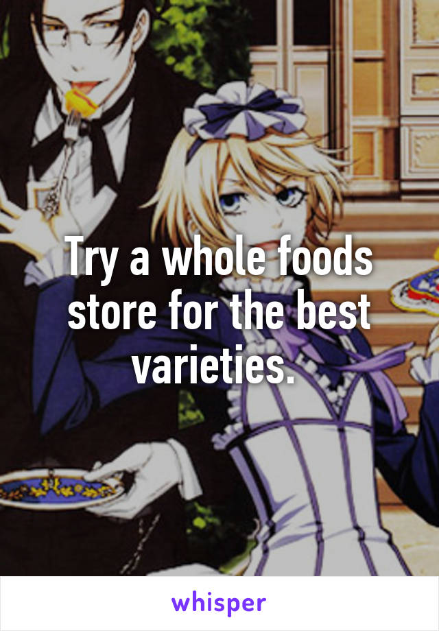 Try a whole foods store for the best varieties. 