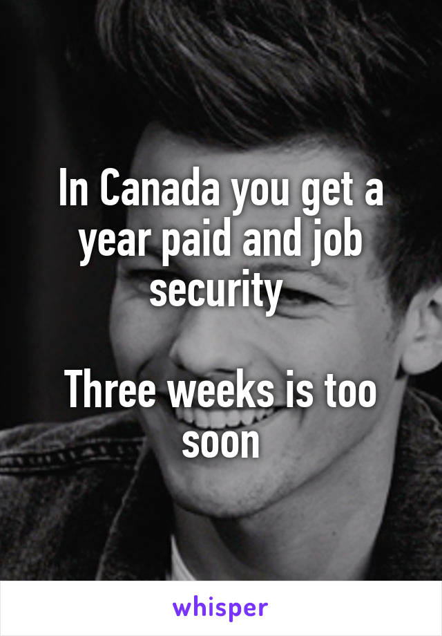 In Canada you get a year paid and job security 

Three weeks is too soon