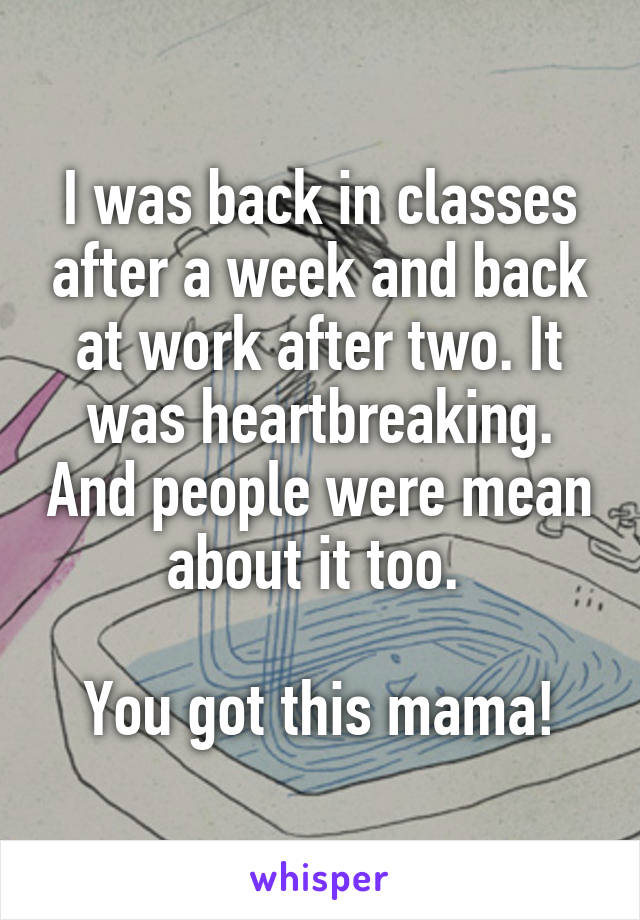 I was back in classes after a week and back at work after two. It was heartbreaking. And people were mean about it too. 

You got this mama!