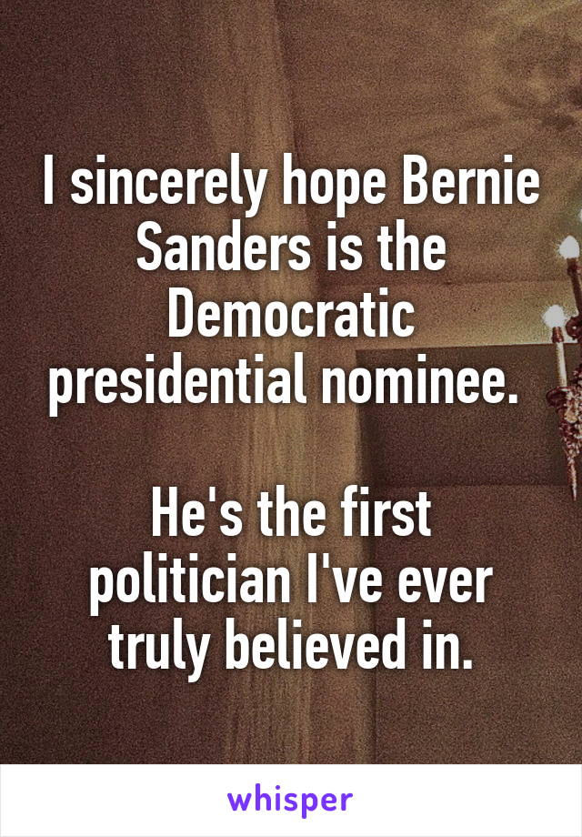 I sincerely hope Bernie Sanders is the Democratic presidential nominee. 

He's the first politician I've ever truly believed in.