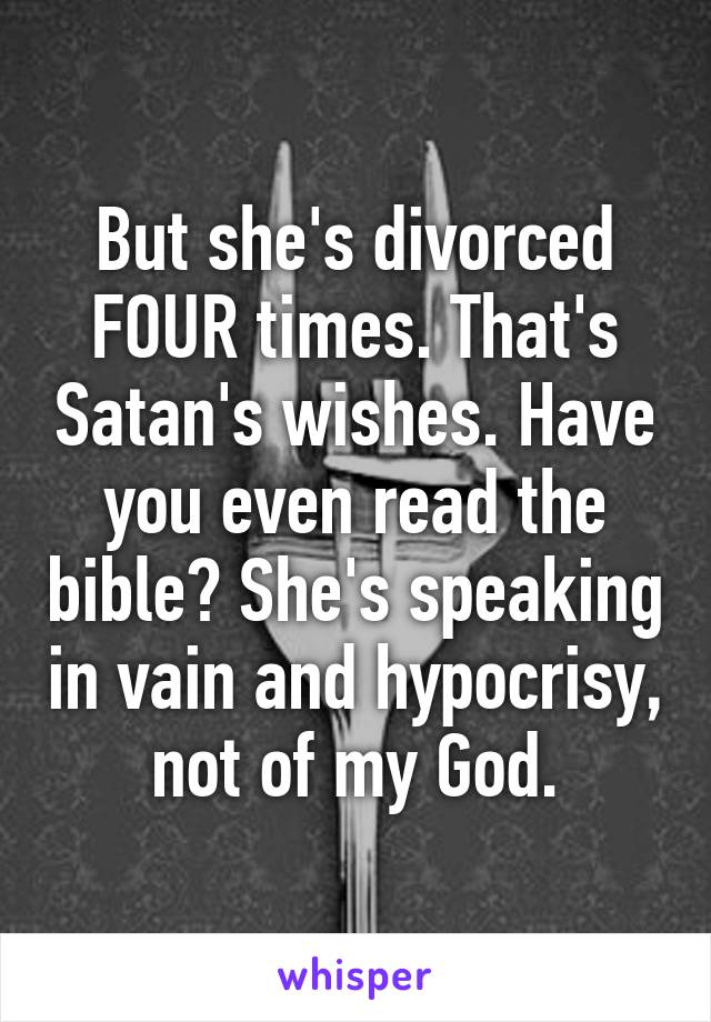 But she's divorced FOUR times. That's Satan's wishes. Have you even read the bible? She's speaking in vain and hypocrisy, not of my God.