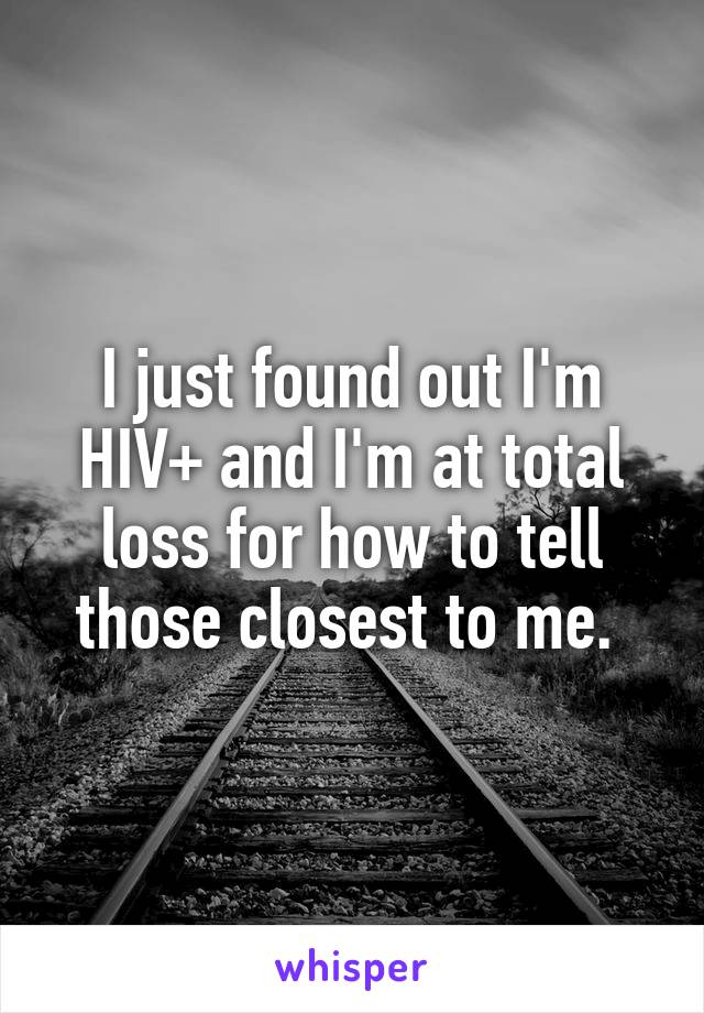 I just found out I'm HIV+ and I'm at total loss for how to tell those closest to me. 