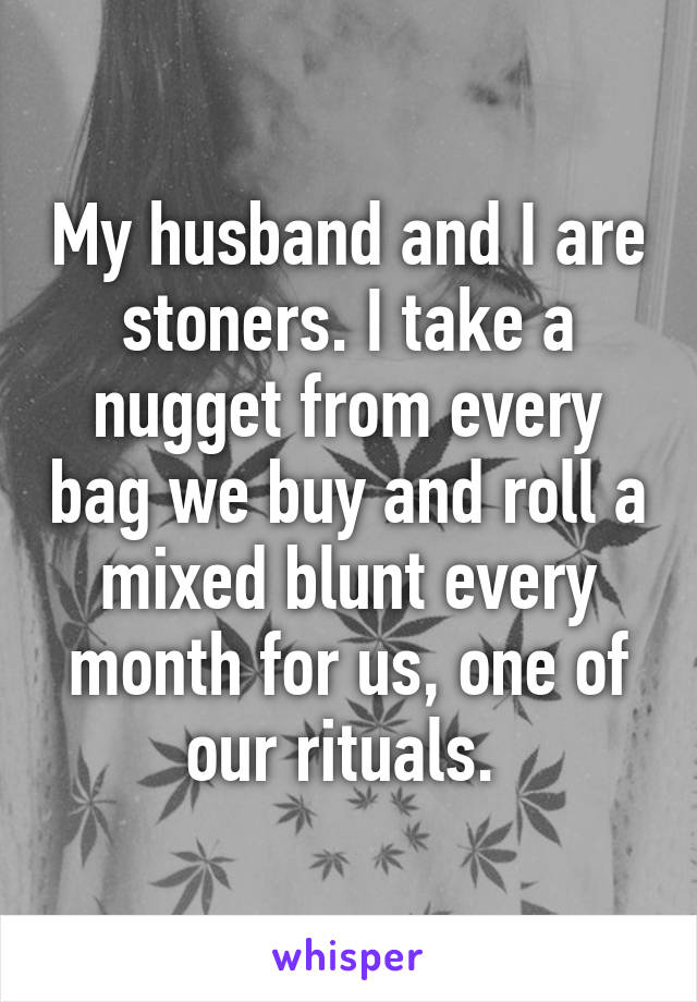 My husband and I are stoners. I take a nugget from every bag we buy and roll a mixed blunt every month for us, one of our rituals. 