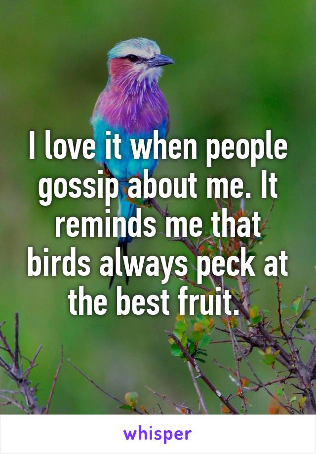 I love it when people gossip about me. It reminds me that birds always peck at the best fruit. 