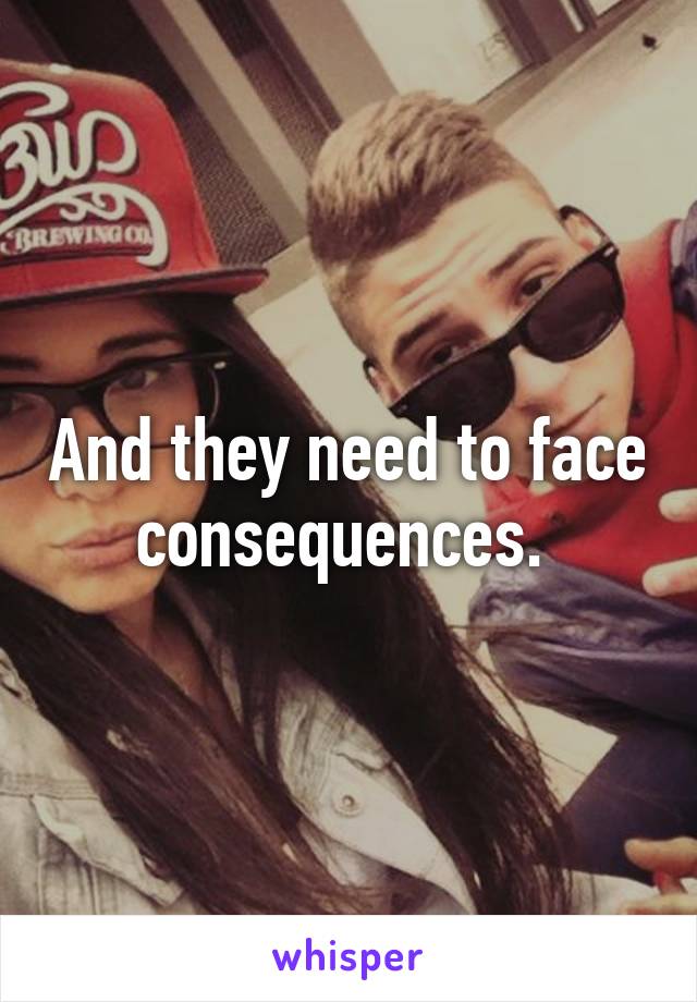 And they need to face consequences. 