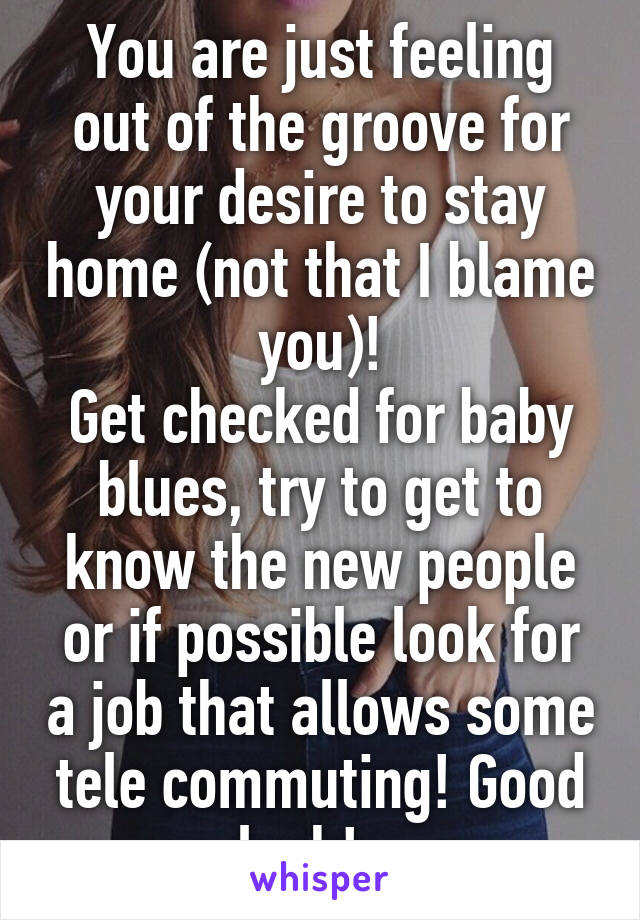 You are just feeling out of the groove for your desire to stay home (not that I blame you)!
Get checked for baby blues, try to get to know the new people or if possible look for a job that allows some tele commuting! Good luck!   