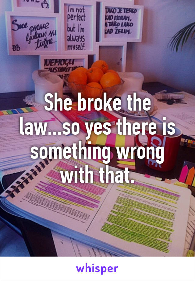 She broke the law...so yes there is something wrong with that.